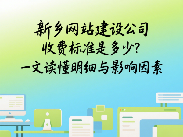 新鄉網站建設公司收費標準是多少？一文讀懂明細與影響因素