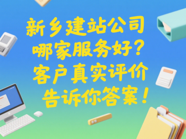 新鄉建站公司哪家服務好？客戶真實評價告訴你答案！