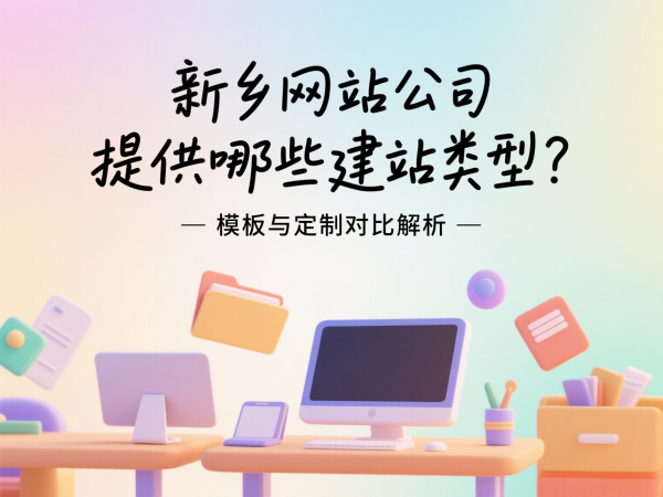 新鄉(xiāng)網(wǎng)站公司提供哪些建站類型？模板與定制對比解析